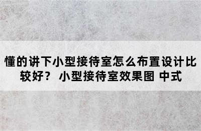 懂的讲下小型接待室怎么布置设计比较好？ 小型接待室效果图 中式